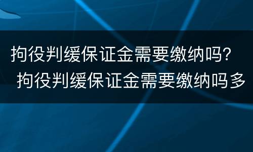 拘役判缓保证金需要缴纳吗？ 拘役判缓保证金需要缴纳吗多少钱