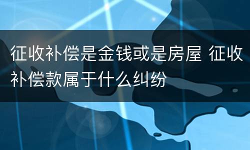 征收补偿是金钱或是房屋 征收补偿款属于什么纠纷