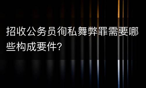 招收公务员徇私舞弊罪需要哪些构成要件？
