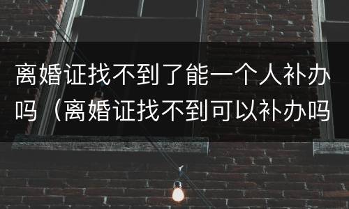 离婚证找不到了能一个人补办吗（离婚证找不到可以补办吗）