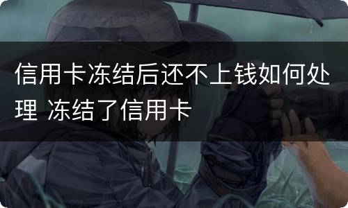 信用卡冻结后还不上钱如何处理 冻结了信用卡