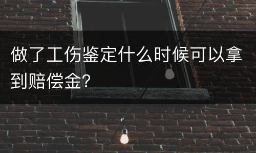 做了工伤鉴定什么时候可以拿到赔偿金？