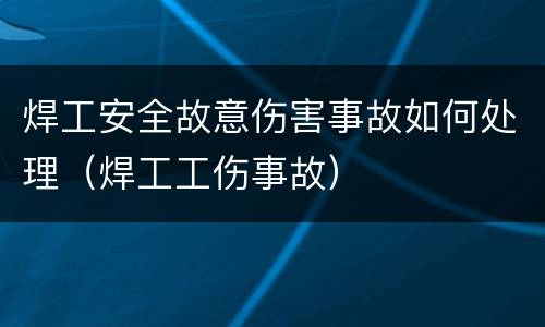 焊工安全故意伤害事故如何处理（焊工工伤事故）