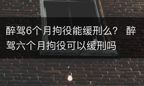 醉驾6个月拘役能缓刑么？ 醉驾六个月拘役可以缓刑吗
