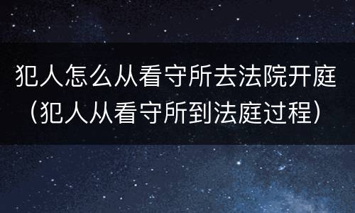 犯人怎么从看守所去法院开庭（犯人从看守所到法庭过程）