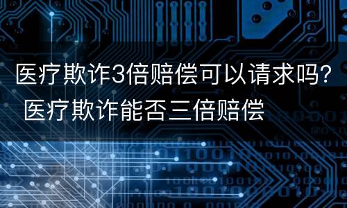 医疗欺诈3倍赔偿可以请求吗？ 医疗欺诈能否三倍赔偿
