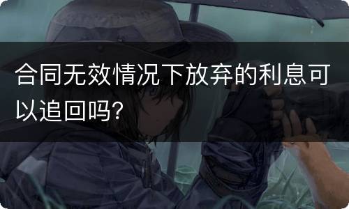 合同无效情况下放弃的利息可以追回吗？
