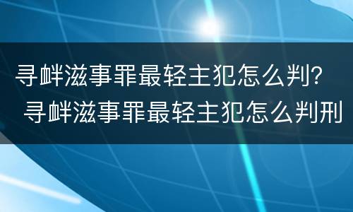 寻衅滋事罪最轻主犯怎么判？ 寻衅滋事罪最轻主犯怎么判刑