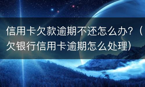信用卡欠款逾期不还怎么办?（欠银行信用卡逾期怎么处理）