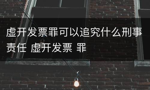 虚开发票罪可以追究什么刑事责任 虚开发票 罪