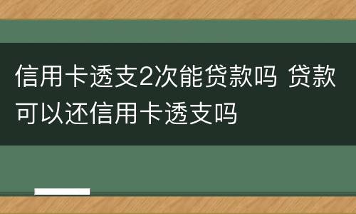 信用卡透支2次能贷款吗 贷款可以还信用卡透支吗