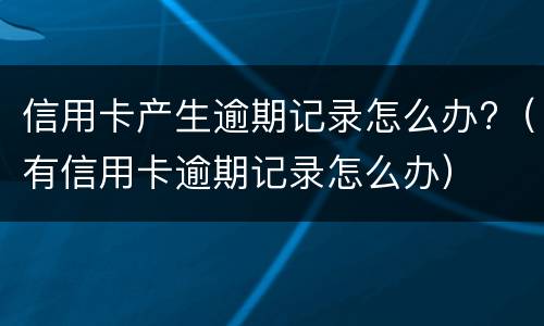 信用卡产生逾期记录怎么办?（有信用卡逾期记录怎么办）