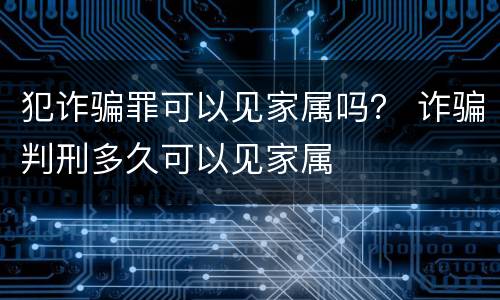 犯诈骗罪可以见家属吗？ 诈骗判刑多久可以见家属