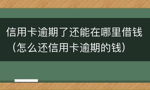 信用卡逾期了还能在哪里借钱（怎么还信用卡逾期的钱）