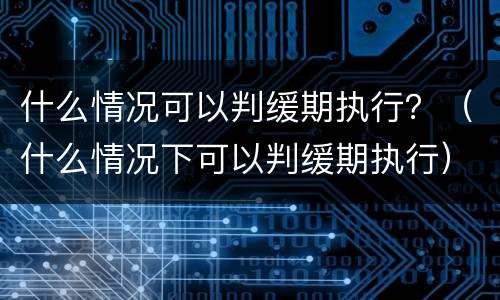 什么情况可以判缓期执行？（什么情况下可以判缓期执行）