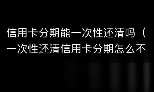 信用卡分期能一次性还清吗（一次性还清信用卡分期怎么不还利息）