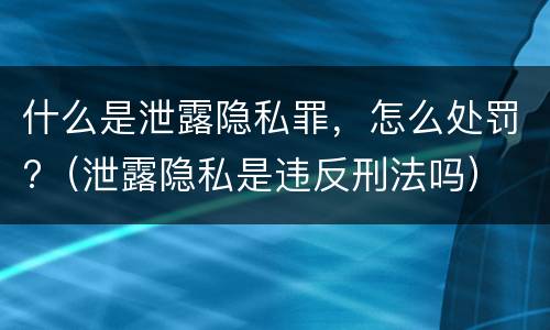 什么是泄露隐私罪，怎么处罚?（泄露隐私是违反刑法吗）