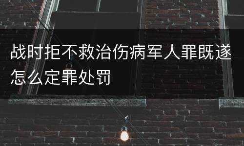 战时拒不救治伤病军人罪既遂怎么定罪处罚