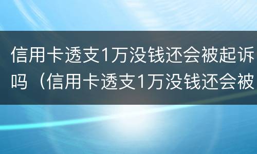 信用卡透支1万没钱还会被起诉吗（信用卡透支1万没钱还会被起诉吗怎么办）