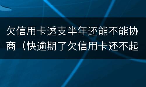 欠信用卡透支半年还能不能协商（快逾期了欠信用卡还不起跟银行能有协商的可能性吗）