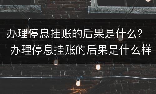 办理停息挂账的后果是什么？ 办理停息挂账的后果是什么样