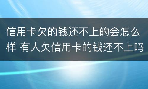 信用卡欠的钱还不上的会怎么样 有人欠信用卡的钱还不上吗