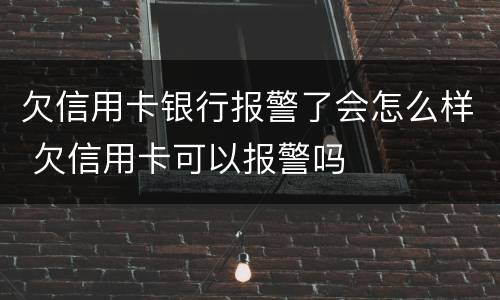 欠信用卡银行报警了会怎么样 欠信用卡可以报警吗