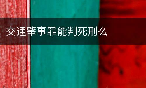 交通肇事罪能判死刑么