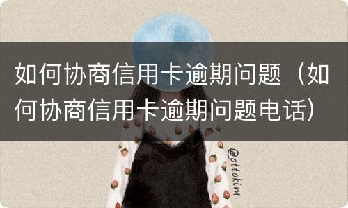 如何协商信用卡逾期问题（如何协商信用卡逾期问题电话）