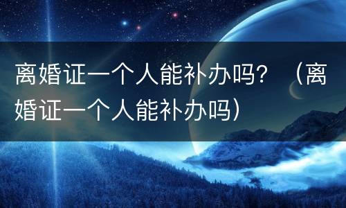 离婚证一个人能补办吗？（离婚证一个人能补办吗）