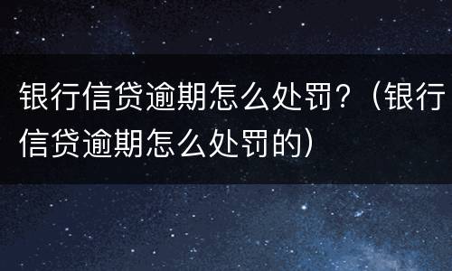 银行信贷逾期怎么处罚?（银行信贷逾期怎么处罚的）
