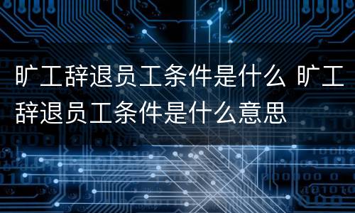 旷工辞退员工条件是什么 旷工辞退员工条件是什么意思