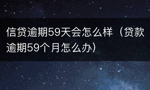 信贷逾期59天会怎么样（贷款逾期59个月怎么办）