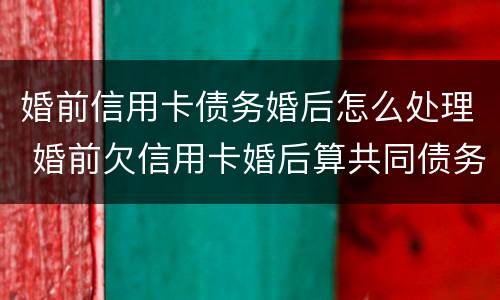 婚前信用卡债务婚后怎么处理 婚前欠信用卡婚后算共同债务吗
