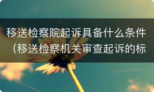移送检察院起诉具备什么条件（移送检察机关审查起诉的标准）