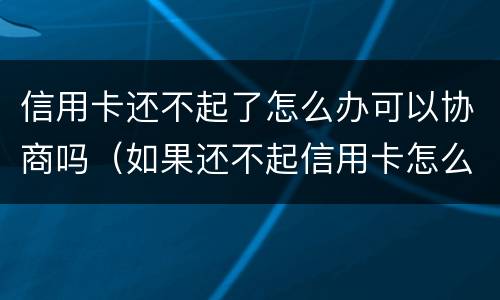 信用卡还不起了怎么办可以协商吗（如果还不起信用卡怎么协商）