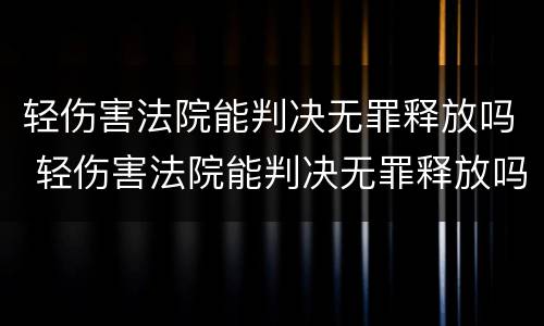 轻伤害法院能判决无罪释放吗 轻伤害法院能判决无罪释放吗多久
