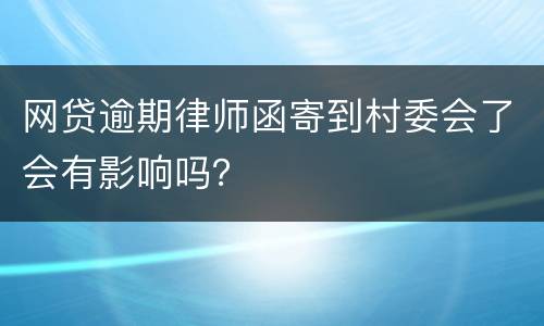 网贷逾期律师函寄到村委会了会有影响吗？