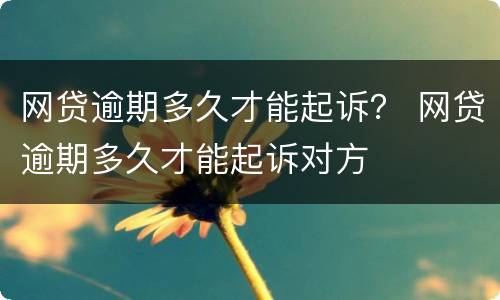 网贷逾期多久才能起诉？ 网贷逾期多久才能起诉对方