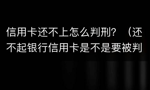信用卡还不上怎么判刑？（还不起银行信用卡是不是要被判刑）
