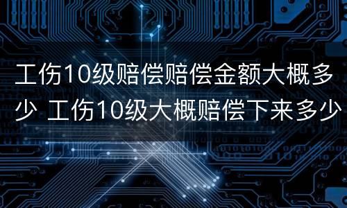 工伤10级赔偿赔偿金额大概多少 工伤10级大概赔偿下来多少