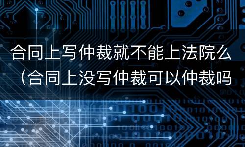 合同上写仲裁就不能上法院么（合同上没写仲裁可以仲裁吗）
