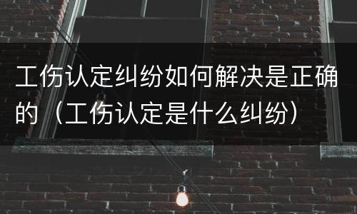 工伤认定纠纷如何解决是正确的（工伤认定是什么纠纷）