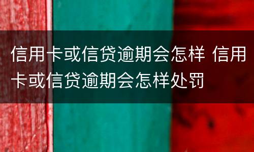 信用卡或信贷逾期会怎样 信用卡或信贷逾期会怎样处罚