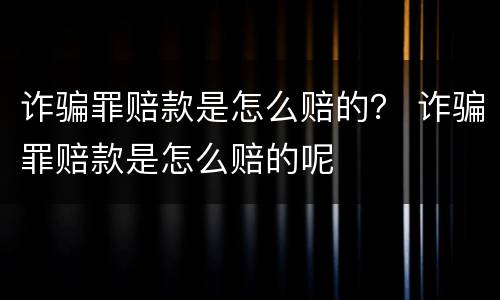 诈骗罪赔款是怎么赔的？ 诈骗罪赔款是怎么赔的呢