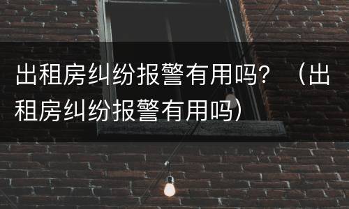 出租房纠纷报警有用吗？（出租房纠纷报警有用吗）