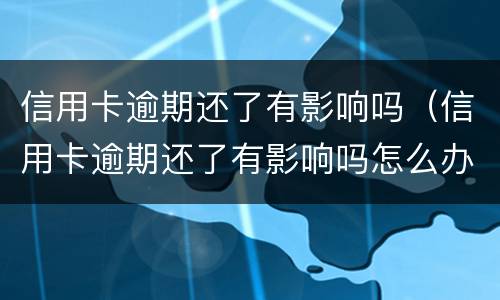 信用卡逾期还了有影响吗（信用卡逾期还了有影响吗怎么办）