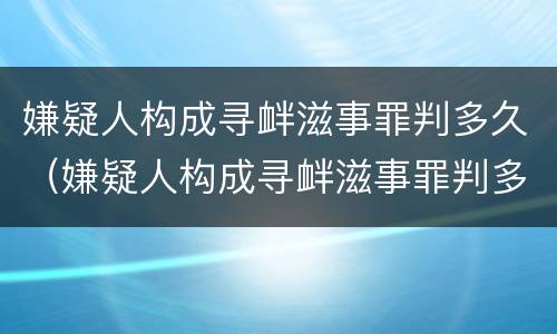 嫌疑人构成寻衅滋事罪判多久（嫌疑人构成寻衅滋事罪判多久以上）