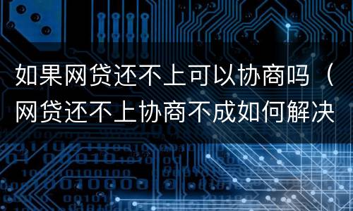 如果网贷还不上可以协商吗（网贷还不上协商不成如何解决）