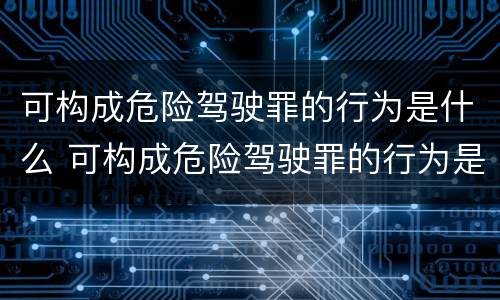 可构成危险驾驶罪的行为是什么 可构成危险驾驶罪的行为是什么